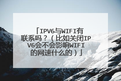 IPV6与WIFI有联系吗？（比如关闭IPV6会不会影响WIFI的网速什么的）