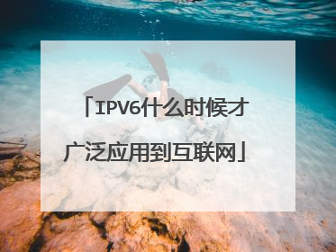 IPV6什么时候才广泛应用到互联网