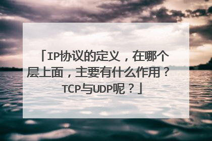 IP协议的定义,在哪个层上面,主要有什么作用? TCP与UDP呢?