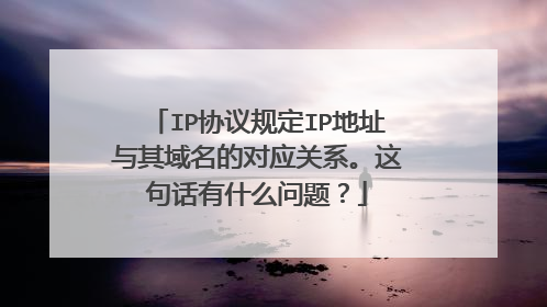 IP协议规定IP地址与其域名的对应关系。这句话有什么问题?