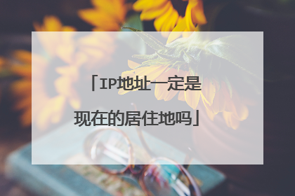 IP地址一定是现在的居住地吗