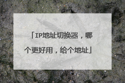 IP地址切换器,哪个更好用,给个地址