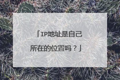 IP地址是自己所在的位置吗？
