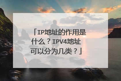 IP地址的作用是什么？IPV4地址可以分为几类？