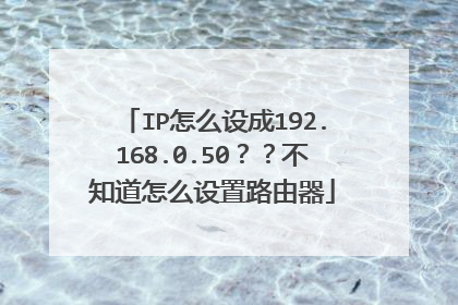 IP怎么设成192.168.0.50??不知道怎么设置路由器