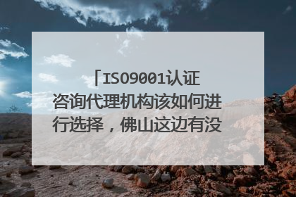 ISO9001认证咨询代理机构该如何进行选择,佛山这边有没有比较老牌靠谱的?