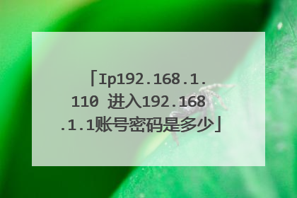 Ip192.168.1.110 进入192.168.1.1账号密码是多少
