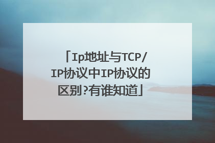 Ip地址与TCP/IP协议中IP协议的区别?有谁知道