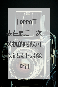 OPPO手表在最后一次关机的时候可以记录下录像吗