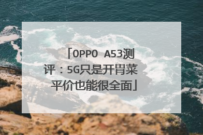 OPPO A53测评:5G只是开胃菜 平价也能很全面