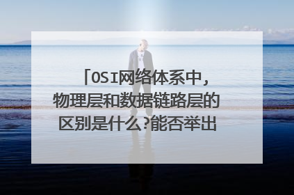 OSI网络体系中,物理层和数据链路层的区别是什么?能否举出实际例子,谢谢