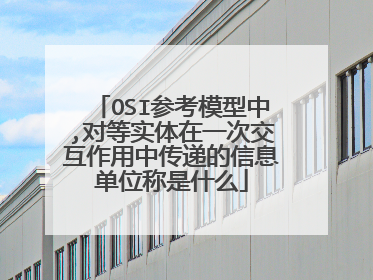 OSI参考模型中,对等实体在一次交互作用中传递的信息单位称是什么