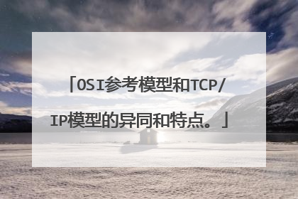 OSI参考模型和TCP/IP模型的异同和特点。