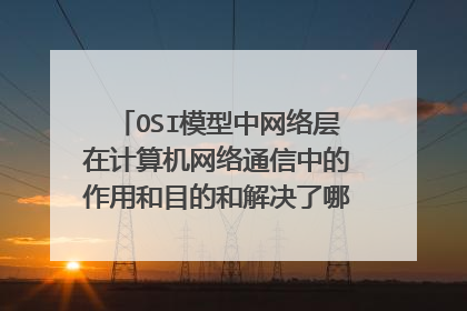 OSI模型中网络层在计算机网络通信中的作用和目的和解决了哪些技术问题及方法