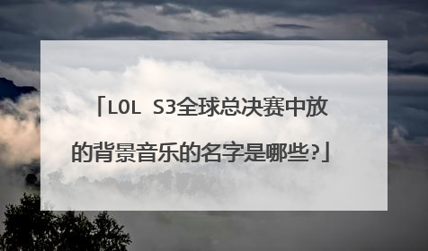 LOL S3全球总决赛中放的背景音乐的名字是哪些?