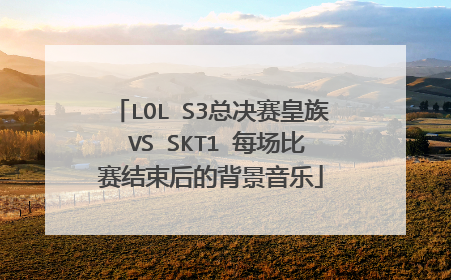 LOL S3总决赛皇族 VS SKT1 每场比赛结束后的背景音乐