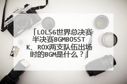 LOLS6世界总决赛半决赛BGMBO5STK、ROX两支队伍出场时的BGM是什么?
