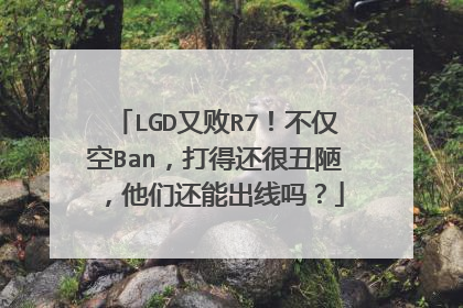 LGD又败R7!不仅空Ban,打得还很丑陋,他们还能出线吗?