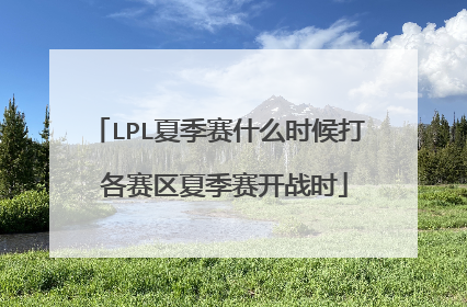 LPL夏季赛什么时候打 各赛区夏季赛开战时