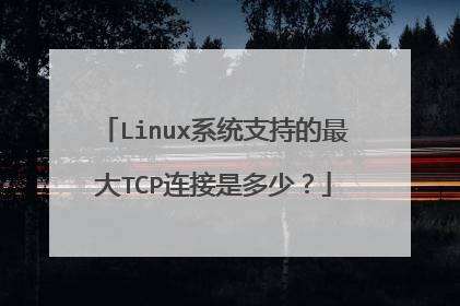Linux系统支持的最大TCP连接是多少？