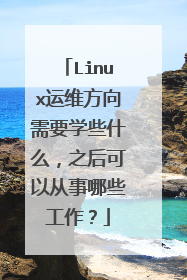 Linux运维方向需要学些什么,之后可以从事哪些工作?