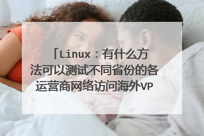 Linux：有什么方法可以测试不同省份的各运营商网络访问海外VPS的速度 质量？