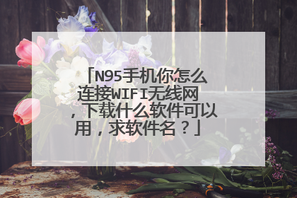 N95手机你怎么连接WIFI无线网，下载什么软件可以用，求软件名？