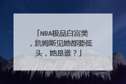 NBA极品白富美，詹姆斯见她都要低头，她是谁？