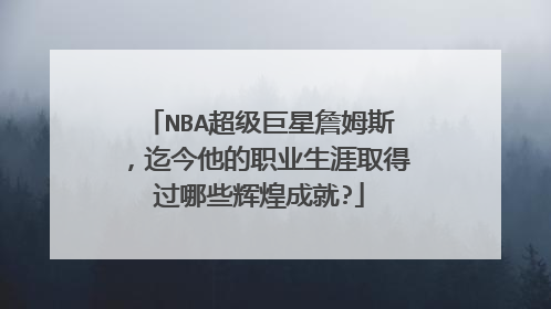 NBA超级巨星詹姆斯，迄今他的职业生涯取得过哪些辉煌成就?