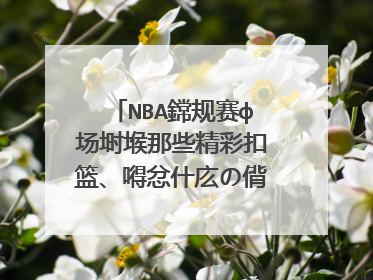 NBA鏛规赛ф场埘堠那些精彩扣篮、嘚忿什庅の偝景喑乐媞什庅
