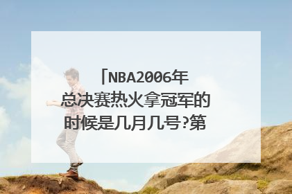 NBA2006年总决赛热火拿冠军的时候是几月几号?第6场是什么时候?