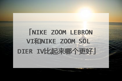 NIKE ZOOM LEBRON VI和NIKE ZOOM SOLDIER IV比起来哪个更好
