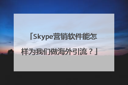 Skype营销软件能怎样为我们做海外引流?