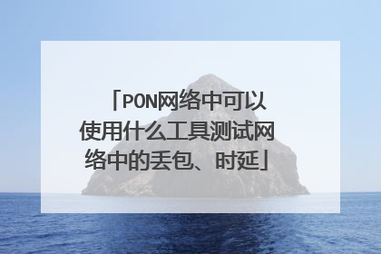 PON网络中可以使用什么工具测试网络中的丢包、时延