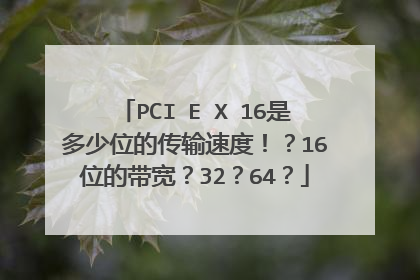 PCI E X 16是多少位的传输速度!?16位的带宽?32?64?