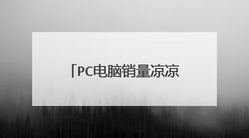 PC电脑销量凉凉!这是什么因素造成的呢?PC市场出货量再难觅春天?