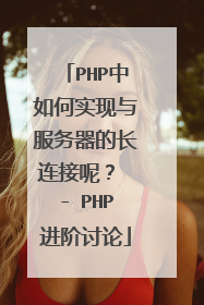 PHP中如何实现与服务器的长连接呢？ - PHP进阶讨论