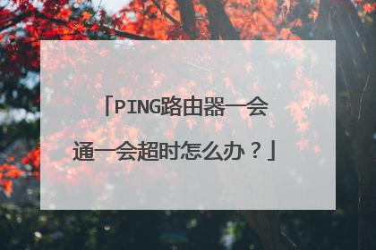 PING路由器一会通一会超时怎么办?