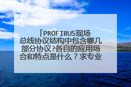 PROFIBUS现场总线协议结构中包含哪几部分协议?各自的应用场合和特点是什么?求专业精英们的回答!