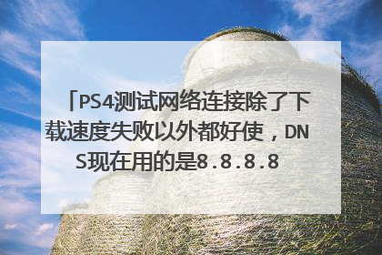 PS4测试网络连接除了下载速度失败以外都好使,DNS现在用的是8.8.8.8 8.8.4.4, 用168的那的不好使怎么弄
