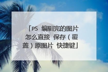 PS 编辑完的图片 怎么直接 保存（覆盖）原图片 快捷键