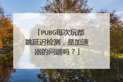 PUBG每次玩都跳延迟检测，是加速器的问题吗？