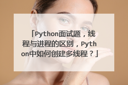 Python面试题，线程与进程的区别，Python中如何创建多线程？