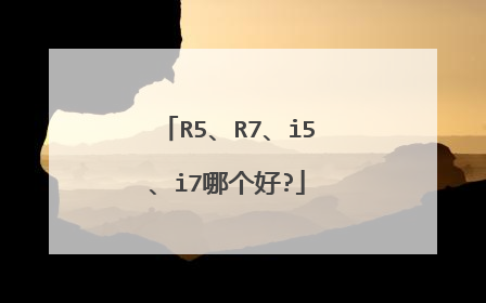 R5、R7、i5、i7哪个好?