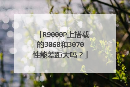 R9000P上搭载的3060和3070性能差距大吗?