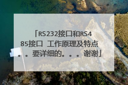RS232接口和RS485接口 工作原理及特点。。要详细的。。。谢谢