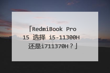RedmiBook Pro 15 选择 i5-11300H 还是i711370H?