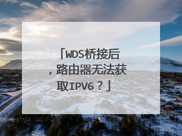 WDS桥接后,路由器无法获取IPV6?