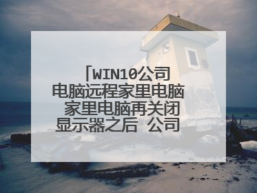 WIN10公司电脑远程家里电脑 家里电脑再关闭显示器之后 公司远程界面会卡住