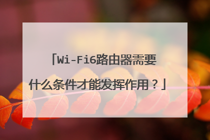 Wi-Fi6路由器需要什么条件才能发挥作用?